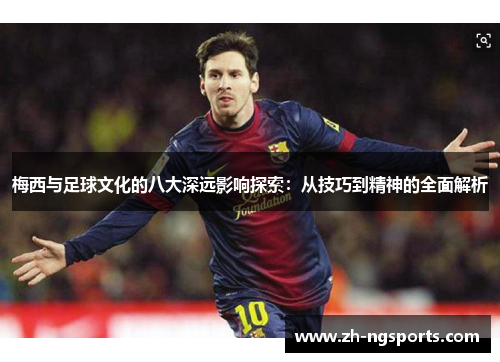 梅西与足球文化的八大深远影响探索：从技巧到精神的全面解析