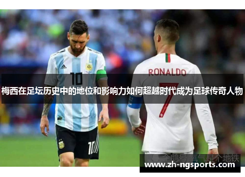 梅西在足坛历史中的地位和影响力如何超越时代成为足球传奇人物