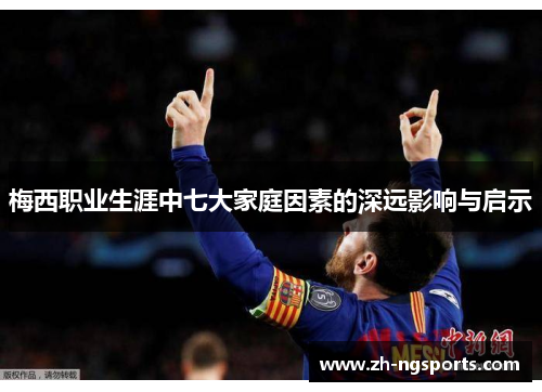 梅西职业生涯中七大家庭因素的深远影响与启示