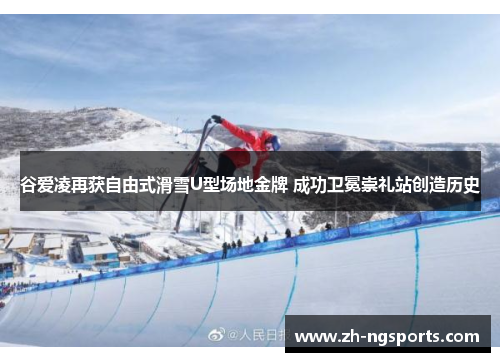 谷爱凌再获自由式滑雪U型场地金牌 成功卫冕崇礼站创造历史