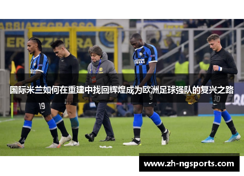 国际米兰如何在重建中找回辉煌成为欧洲足球强队的复兴之路