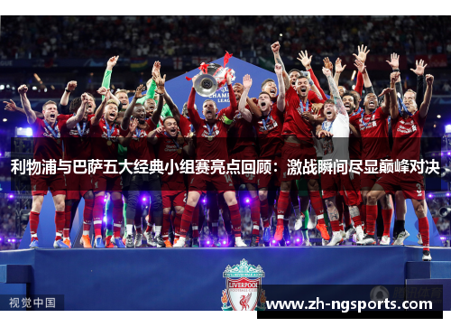 利物浦与巴萨五大经典小组赛亮点回顾：激战瞬间尽显巅峰对决