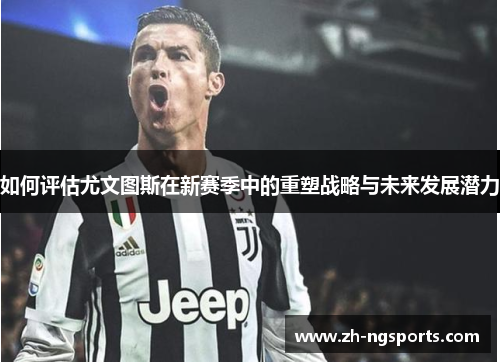 如何评估尤文图斯在新赛季中的重塑战略与未来发展潜力