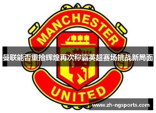 曼联能否重拾辉煌再次称霸英超赛场挑战新局面