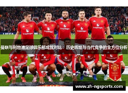 曼联与利物浦足球俱乐部成就对比：历史辉煌与当代竞争的全方位分析