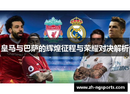 皇马与巴萨的辉煌征程与荣耀对决解析