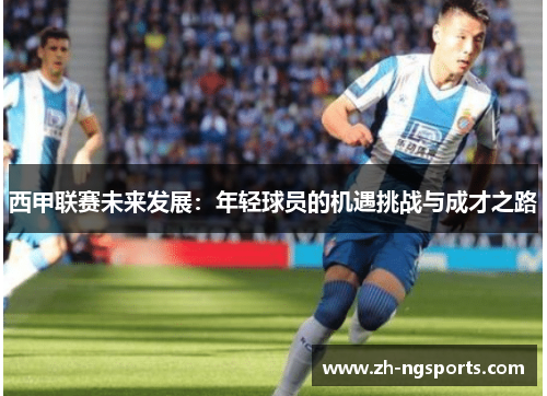 西甲联赛未来发展：年轻球员的机遇挑战与成才之路