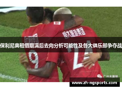 保利尼奥租借期满后去向分析可能性及各大俱乐部争夺战