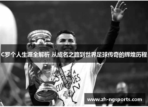 C罗个人生涯全解析 从成名之路到世界足球传奇的辉煌历程
