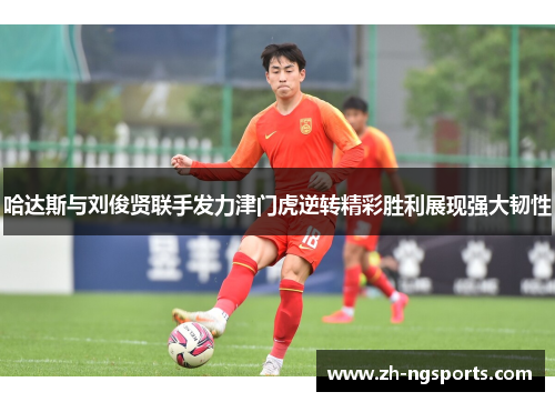 哈达斯与刘俊贤联手发力津门虎逆转精彩胜利展现强大韧性