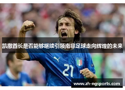 凯撒酋长是否能够继续引领南非足球走向辉煌的未来