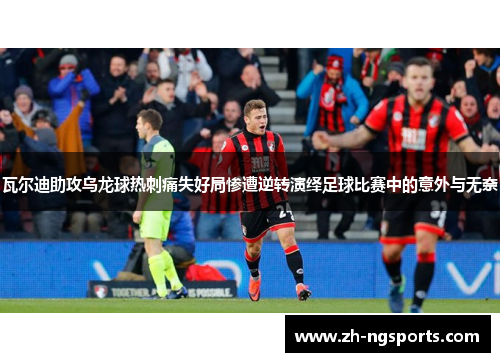 瓦尔迪助攻乌龙球热刺痛失好局惨遭逆转演绎足球比赛中的意外与无奈
