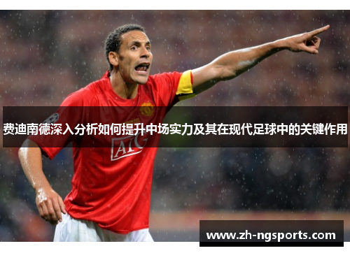 费迪南德深入分析如何提升中场实力及其在现代足球中的关键作用