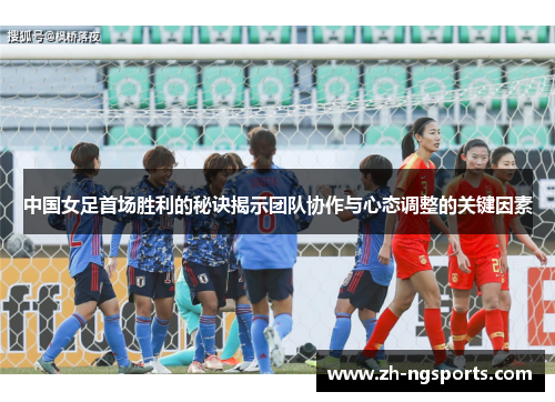 中国女足首场胜利的秘诀揭示团队协作与心态调整的关键因素