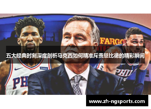 五大经典时刻深度剖析马克西如何精准斥责恩比德的精彩瞬间
