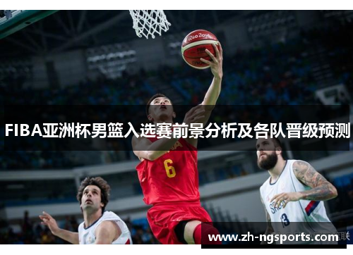 FIBA亚洲杯男篮入选赛前景分析及各队晋级预测