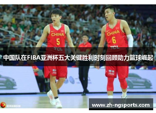 中国队在FIBA亚洲杯五大关键胜利时刻回顾助力篮球崛起