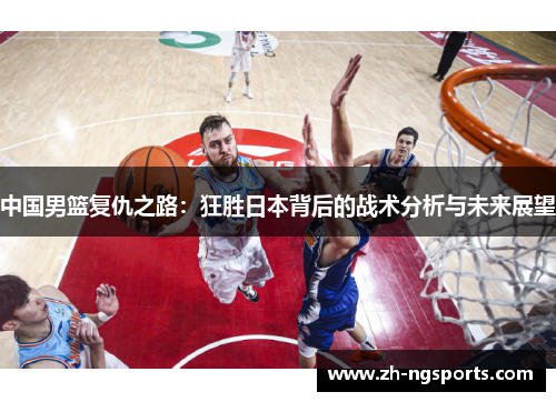 中国男篮复仇之路：狂胜日本背后的战术分析与未来展望