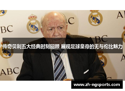 传奇贝利五大经典时刻回顾 展现足球皇帝的无与伦比魅力