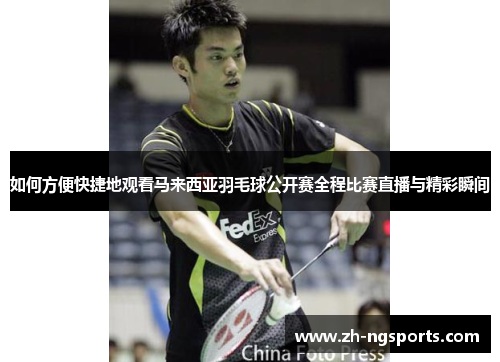 如何方便快捷地观看马来西亚羽毛球公开赛全程比赛直播与精彩瞬间