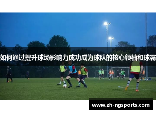 如何通过提升球场影响力成功成为球队的核心领袖和球霸