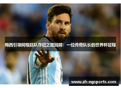 梅西引领阿根廷队夺冠之路回顾：一位传奇队长的世界杯征程