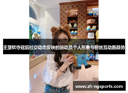 王楚钦夺冠后社交动态反映的运动员个人形象与粉丝互动新趋势