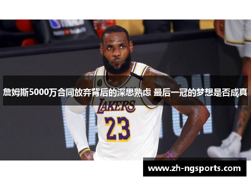 詹姆斯5000万合同放弃背后的深思熟虑 最后一冠的梦想是否成真