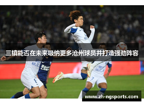 三镇能否在未来吸纳更多沧州球员并打造强劲阵容