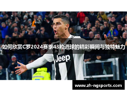 如何欣赏C罗2024赛季43粒进球的精彩瞬间与独特魅力