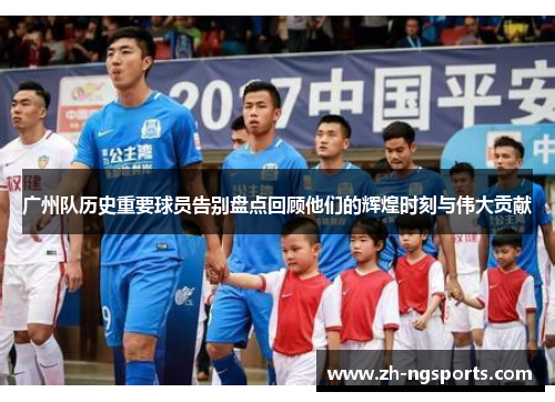 广州队历史重要球员告别盘点回顾他们的辉煌时刻与伟大贡献