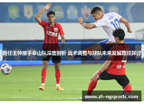 新任主帅接手泰山队深度剖析 战术调整与球队未来发展路径探讨