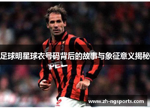 足球明星球衣号码背后的故事与象征意义揭秘