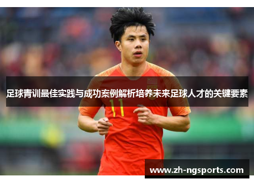 足球青训最佳实践与成功案例解析培养未来足球人才的关键要素