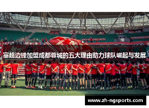 塞超边锋加盟成都蓉城的五大理由助力球队崛起与发展