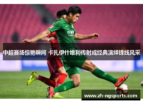 中超赛场惊艳瞬间 卡扎伊什维利传射成经典演绎锋线风采