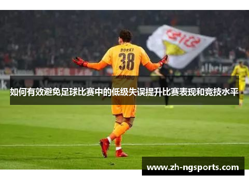 如何有效避免足球比赛中的低级失误提升比赛表现和竞技水平