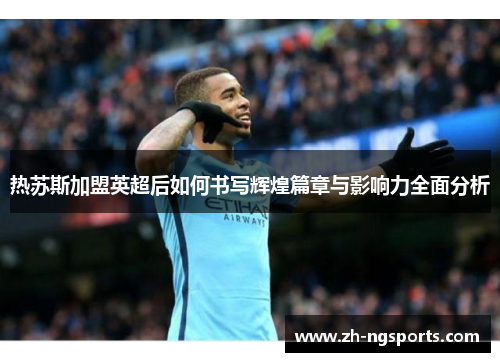 热苏斯加盟英超后如何书写辉煌篇章与影响力全面分析