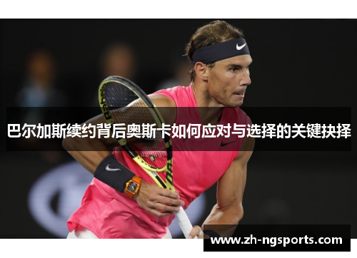 巴尔加斯续约背后奥斯卡如何应对与选择的关键抉择