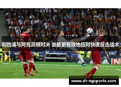 利物浦与阿克灵顿对决 谁能更有效地应对快速反击战术