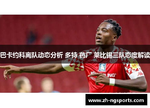 巴卡约科离队动态分析 多特 药厂 莱比锡三队态度解读