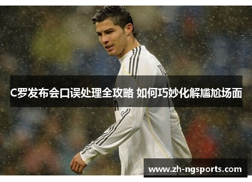 C罗发布会口误处理全攻略 如何巧妙化解尴尬场面