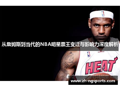 从詹姆斯到当代的NBA明星票王变迁与影响力深度解析