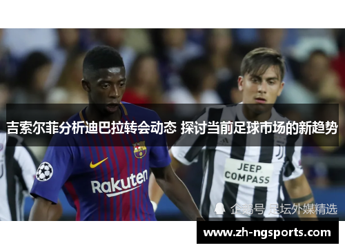 吉索尔菲分析迪巴拉转会动态 探讨当前足球市场的新趋势