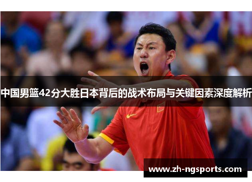 中国男篮42分大胜日本背后的战术布局与关键因素深度解析