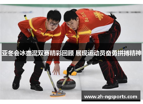 亚冬会冰壶混双赛精彩回顾 展现运动员奋勇拼搏精神