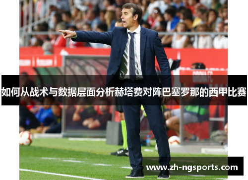 如何从战术与数据层面分析赫塔费对阵巴塞罗那的西甲比赛