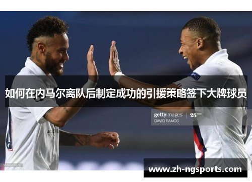 如何在内马尔离队后制定成功的引援策略签下大牌球员