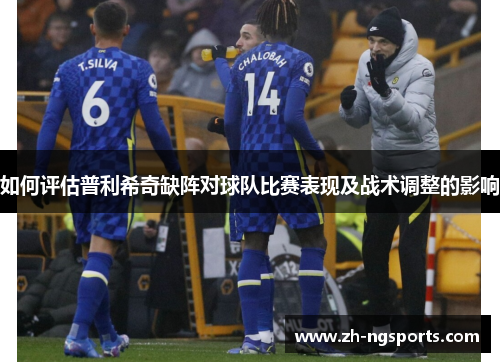 如何评估普利希奇缺阵对球队比赛表现及战术调整的影响