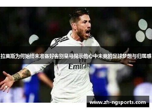 拉莫斯为何始终未准备好告别皇马揭示他心中未竟的足球梦想与归属感